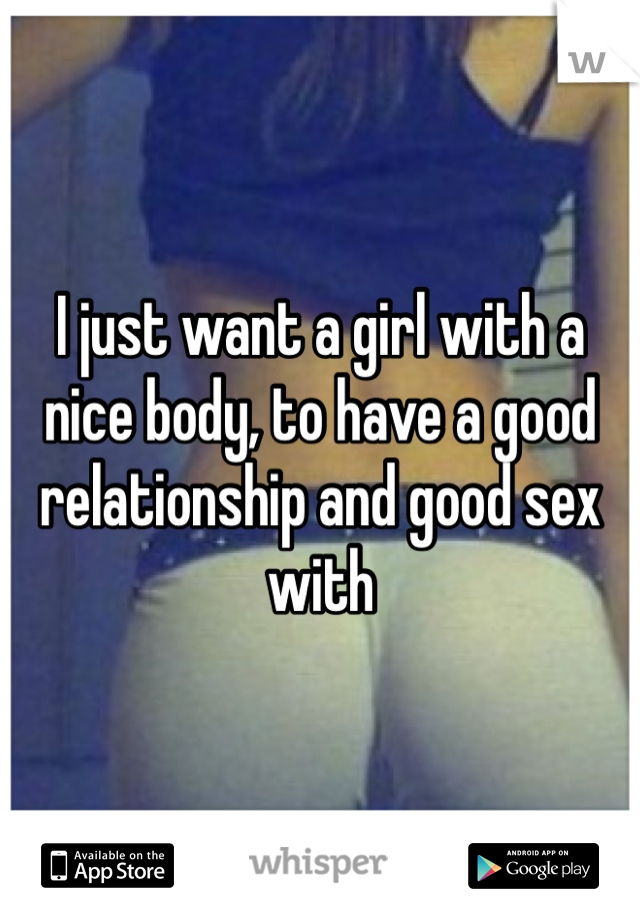 I just want a girl with a nice body, to have a good relationship and good sex with