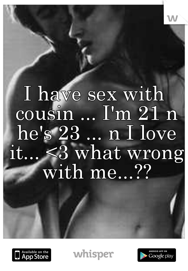 I have sex with cousin ... I'm 21 n he's 23 ... n I love it... <3 what wrong with me...??