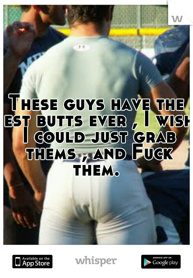 These guys have the est butts ever , I wish I could just grab thems , and Fuck them. 