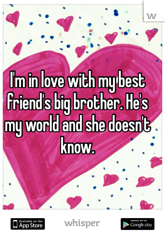 I'm in love with my best friend's big brother. He's my world and she doesn't know. 