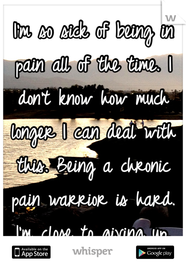 I'm so sick of being in pain all of the time. I don't know how much longer I can deal with this. Being a chronic pain warrior is hard. I'm close to giving up.