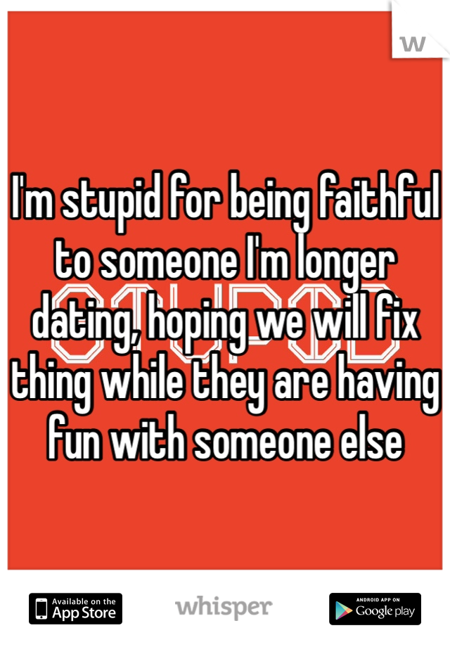 I'm stupid for being faithful to someone I'm longer dating, hoping we will fix thing while they are having fun with someone else