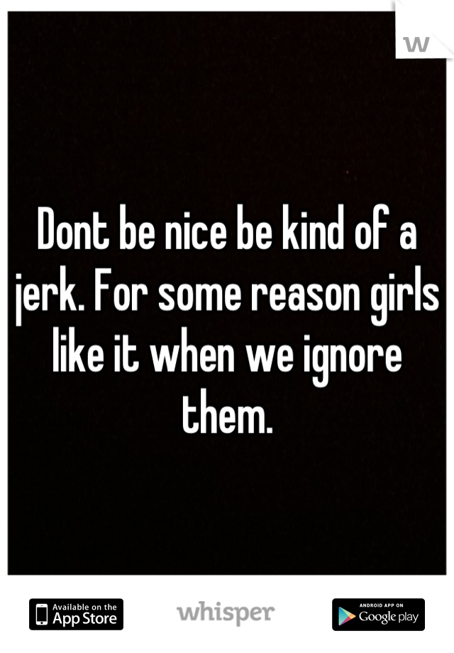 Dont be nice be kind of a jerk. For some reason girls like it when we ignore them.