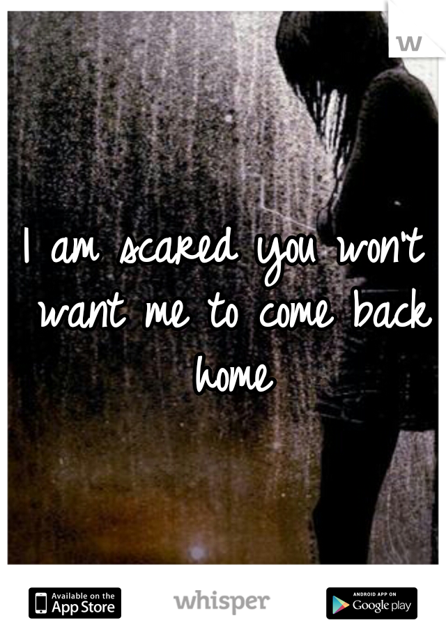 I am scared you won't want me to come back home