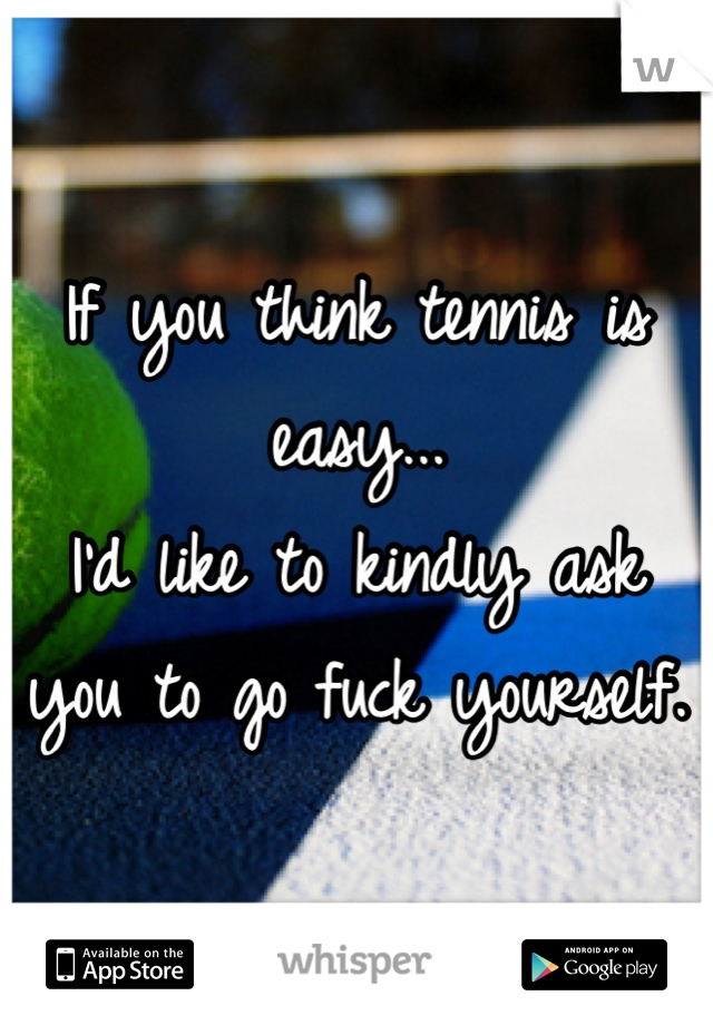 If you think tennis is easy... 
I'd like to kindly ask you to go fuck yourself. 