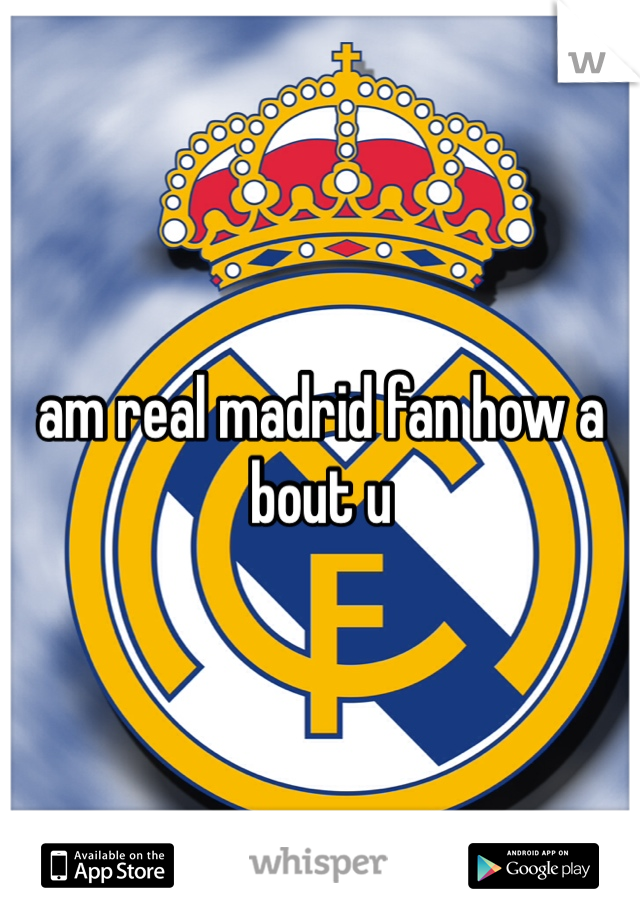 am real madrid fan how a bout u