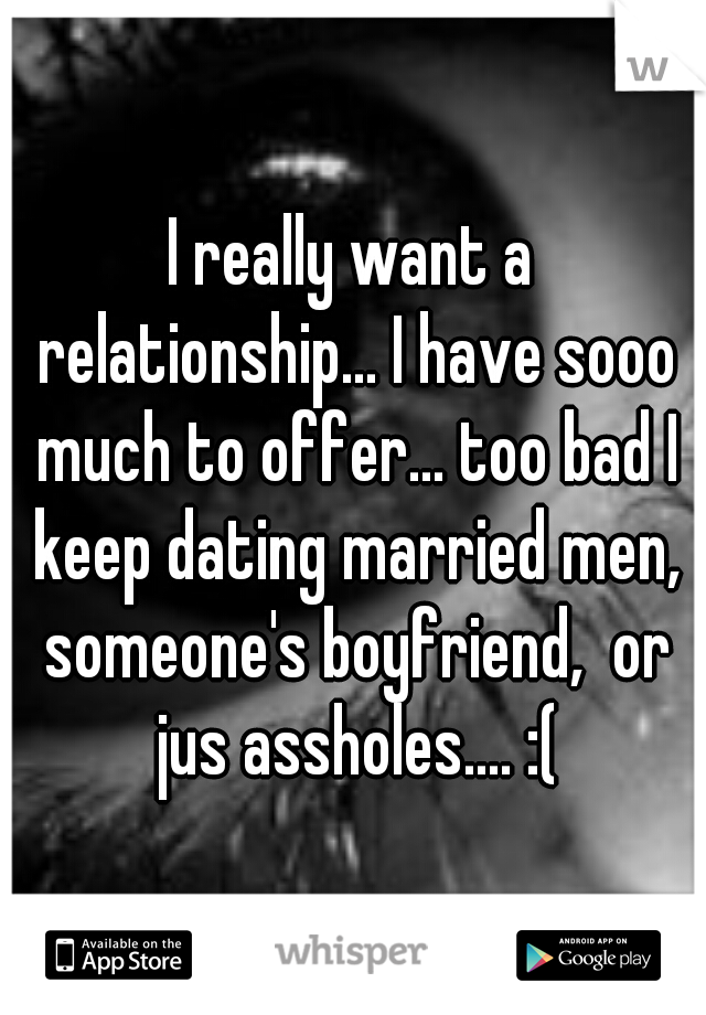 I really want a relationship... I have sooo much to offer... too bad I keep dating married men, someone's boyfriend,  or jus assholes.... :(