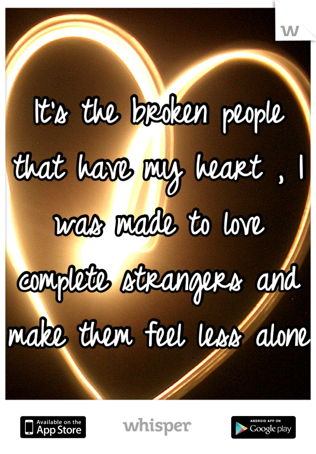 It's the broken people that have my heart , I was made to love complete strangers and make them feel less alone 