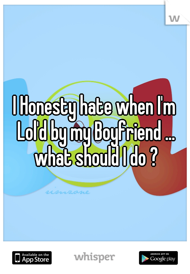 I Honesty hate when I'm Lol'd by my Boyfriend ... what should I do ?