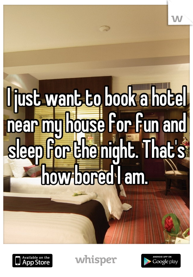 I just want to book a hotel near my house for fun and sleep for the night. That's how bored I am. 