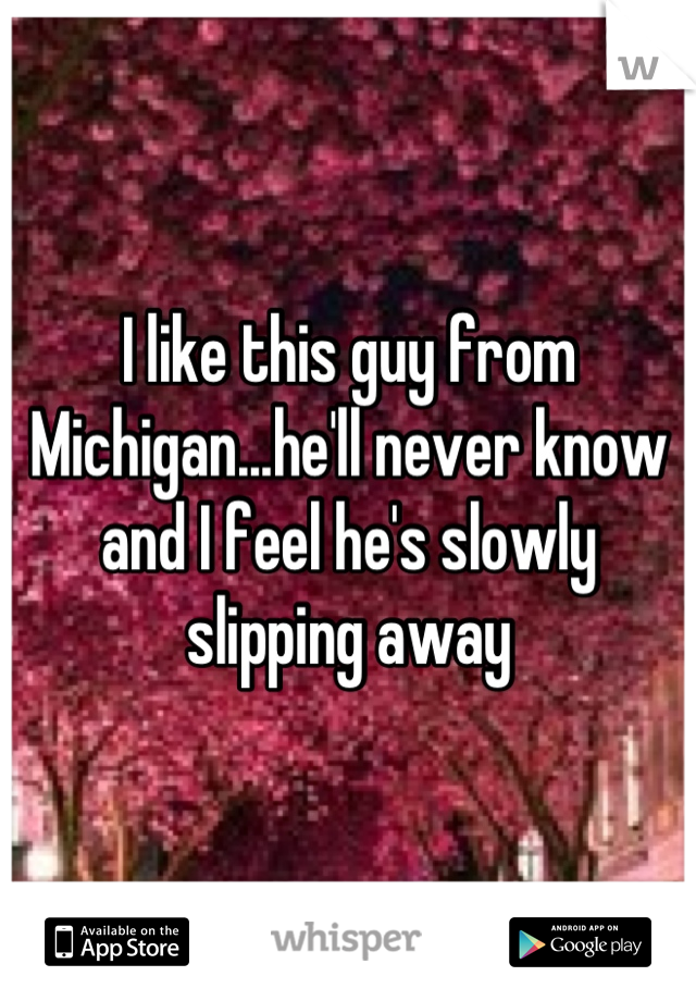 I like this guy from Michigan...he'll never know and I feel he's slowly slipping away