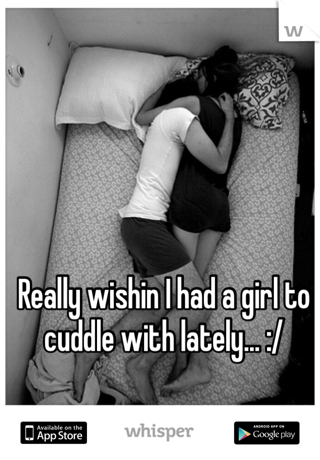 Really wishin I had a girl to cuddle with lately... :/ 