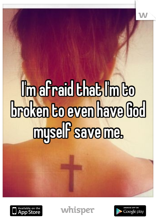 I'm afraid that I'm to broken to even have God myself save me.
