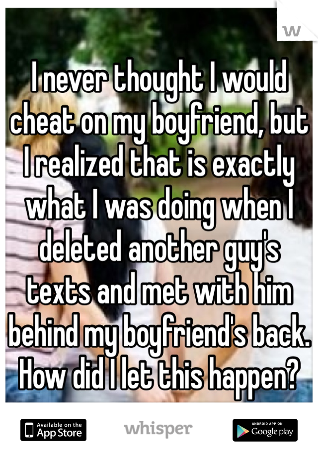 I never thought I would cheat on my boyfriend, but I realized that is exactly what I was doing when I deleted another guy's texts and met with him behind my boyfriend's back. How did I let this happen?