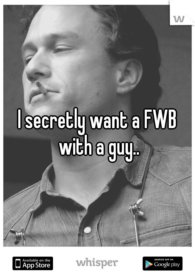 I secretly want a FWB with a guy..