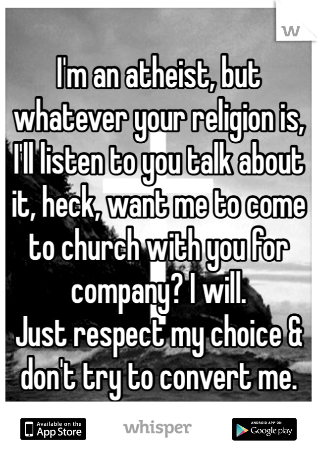 I'm an atheist, but whatever your religion is, I'll listen to you talk about it, heck, want me to come to church with you for company? I will. 
Just respect my choice & don't try to convert me. 