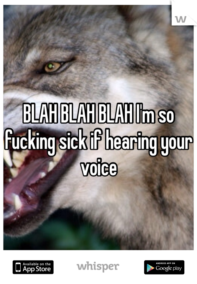 BLAH BLAH BLAH I'm so fucking sick if hearing your voice 