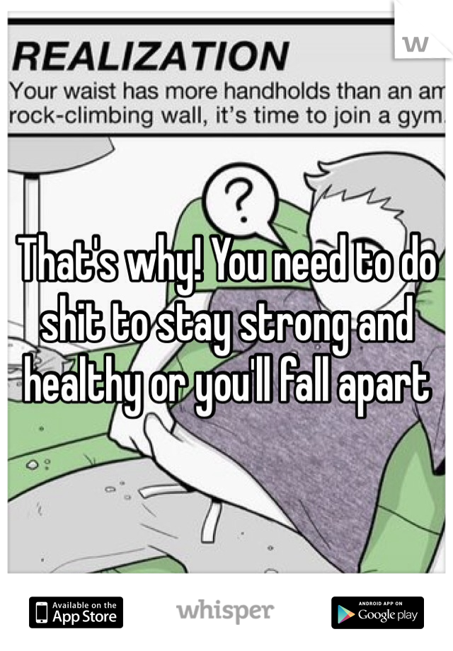 That's why! You need to do shit to stay strong and healthy or you'll fall apart