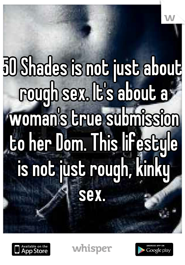 50 Shades is not just about rough sex. It's about a woman's true submission to her Dom. This lifestyle is not just rough, kinky sex. 