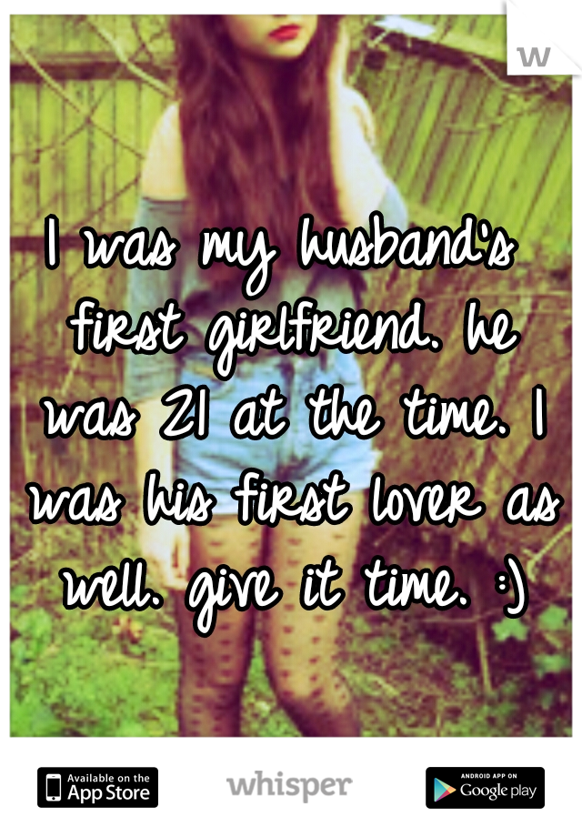 I was my husband's first girlfriend. he was 21 at the time. I was his first lover as well. give it time. :)