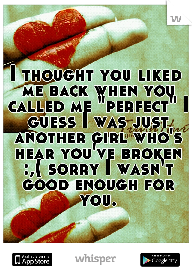 I thought you liked me back when you called me "perfect" I guess I was just another girl who's hear you've broken :,( sorry I wasn't good enough for you.