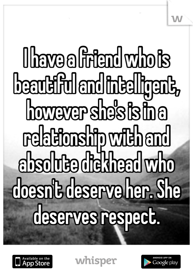 I have a friend who is beautiful and intelligent, however she's is in a relationship with and absolute dickhead who doesn't deserve her. She deserves respect. 