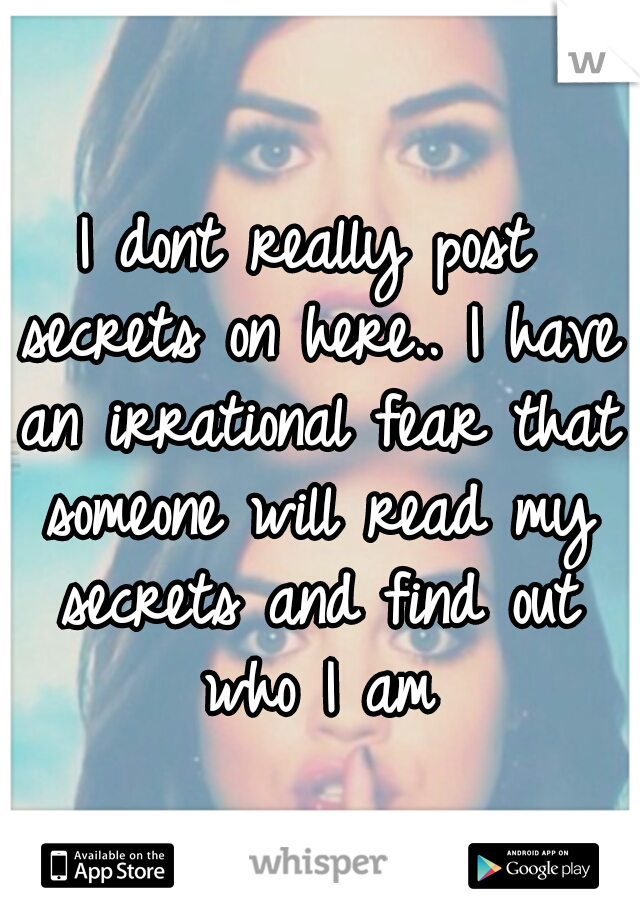 I dont really post secrets on here.. I have an irrational fear that someone will read my secrets and find out who I am