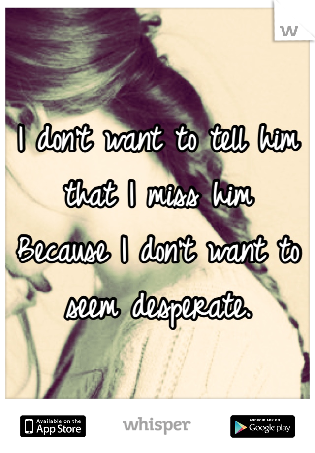 I don't want to tell him that I miss him
Because I don't want to seem desperate. 