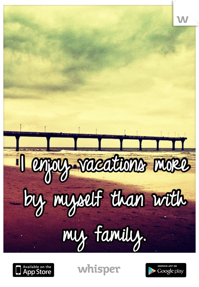 I enjoy vacations more by myself than with my family.