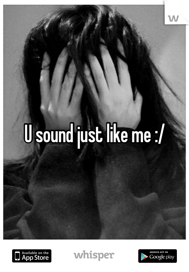 U sound just like me :/
