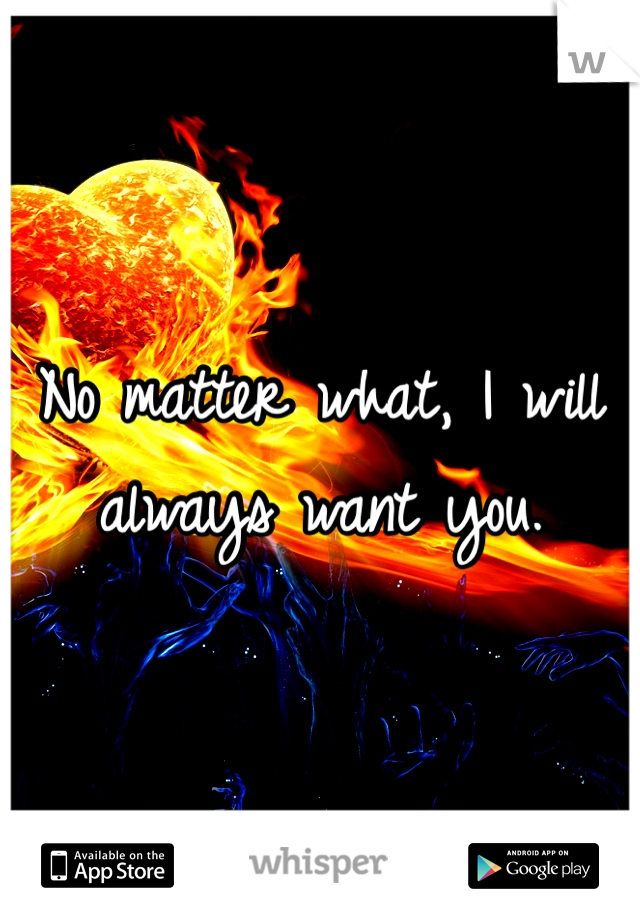 No matter what, I will always want you. 