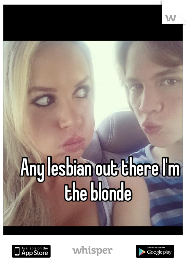 Any lesbian out there I'm the blonde 