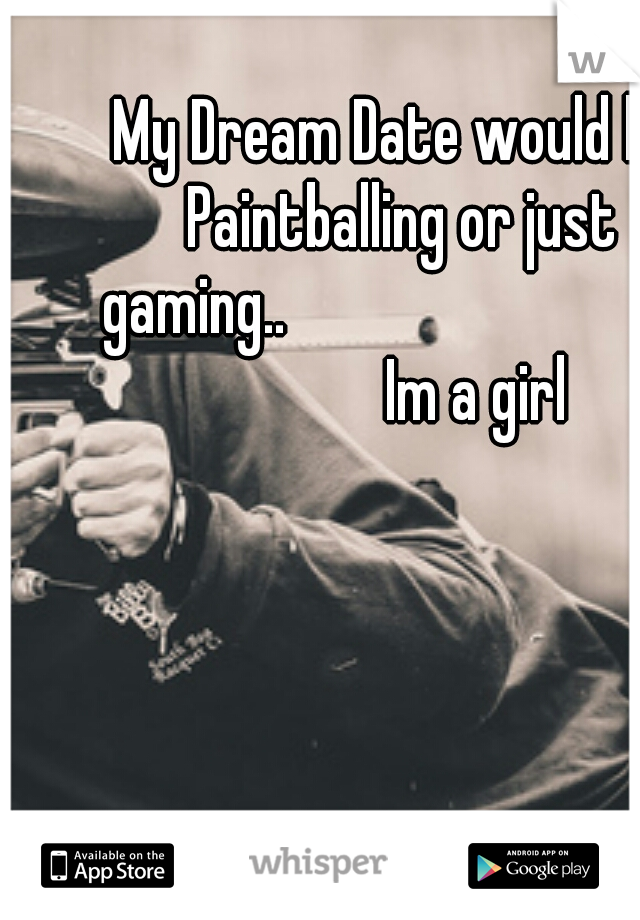 My Dream Date would be Paintballing or just gaming..

















Im a girl