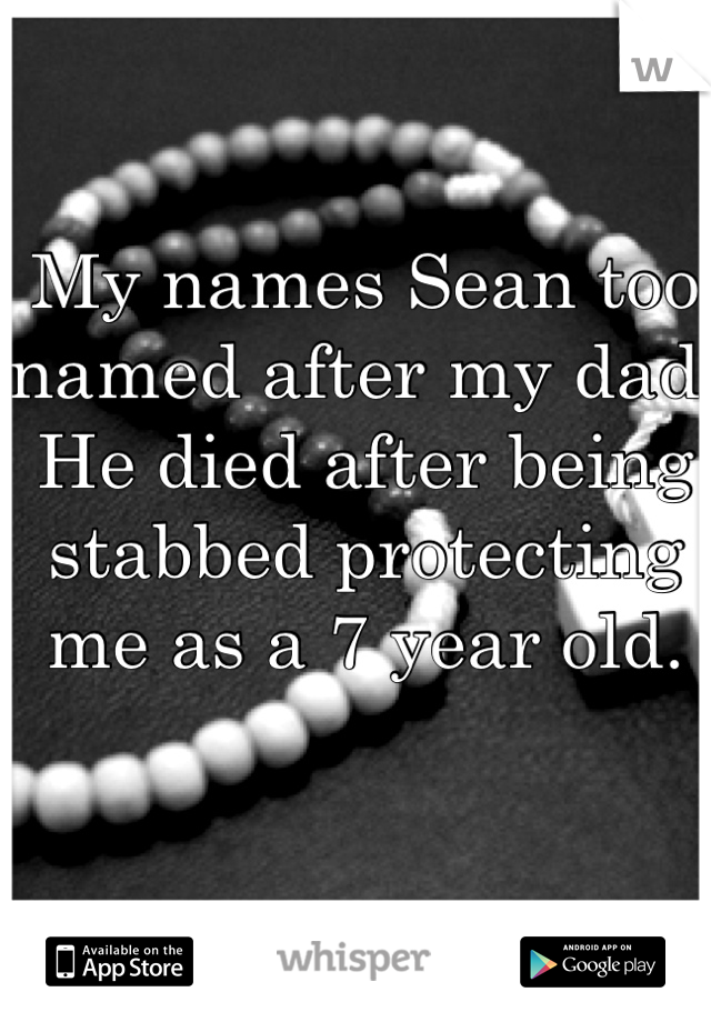 My names Sean too named after my dad. He died after being stabbed protecting me as a 7 year old.