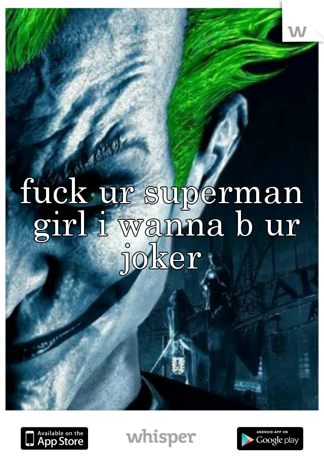 fuck ur superman girl i wanna b ur joker 