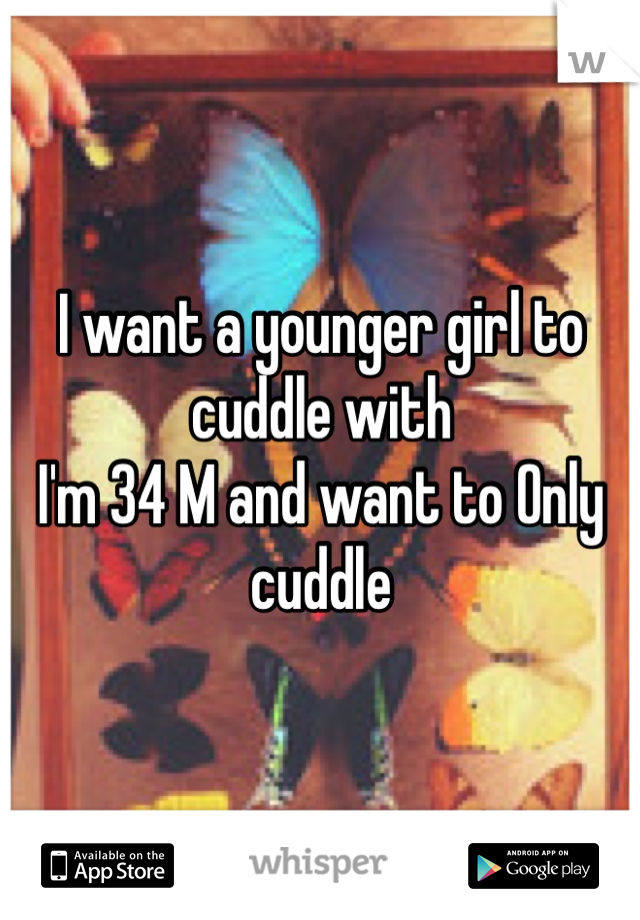 I want a younger girl to cuddle with 
I'm 34 M and want to Only cuddle
