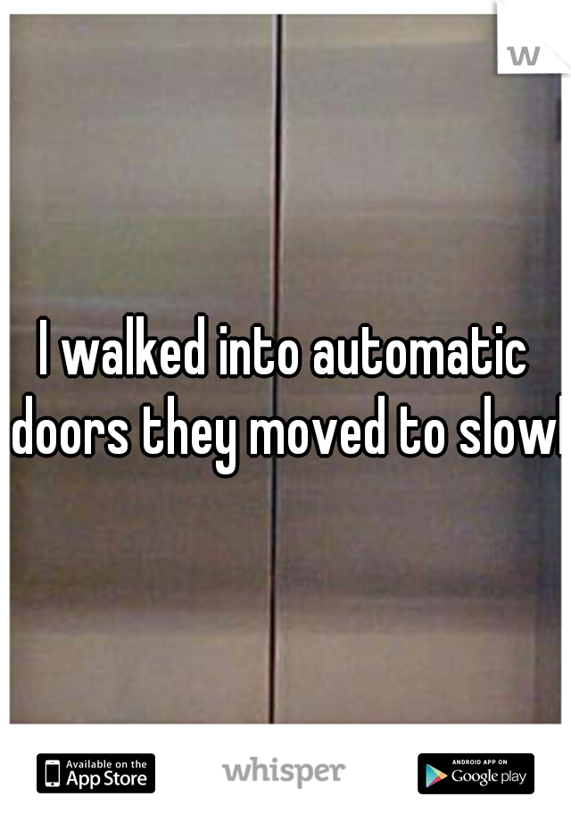 I walked into automatic doors they moved to slowly