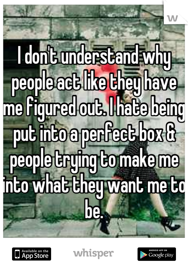 I don't understand why people act like they have me figured out. I hate being put into a perfect box & people trying to make me into what they want me to be.