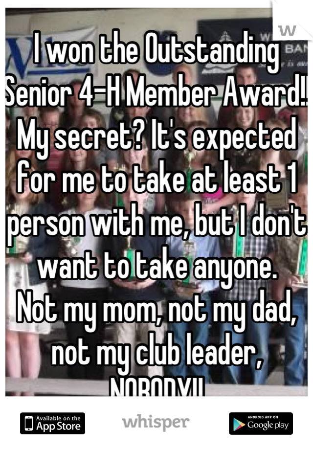 I won the Outstanding Senior 4-H Member Award!!
My secret? It's expected for me to take at least 1 person with me, but I don't want to take anyone. 
Not my mom, not my dad, not my club leader, NOBODY!!