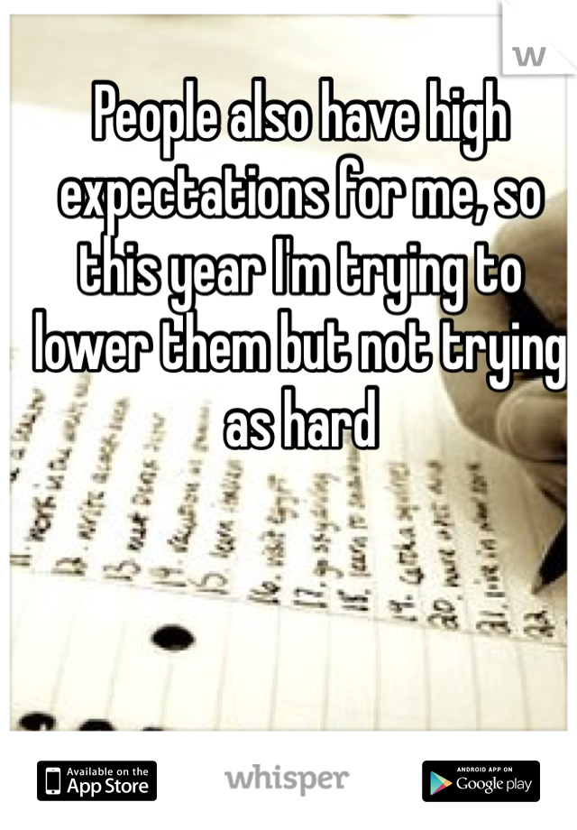People also have high expectations for me, so this year I'm trying to lower them but not trying as hard