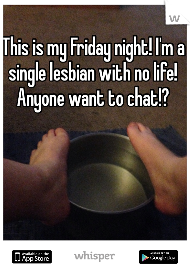 This is my Friday night! I'm a single lesbian with no life! Anyone want to chat!?