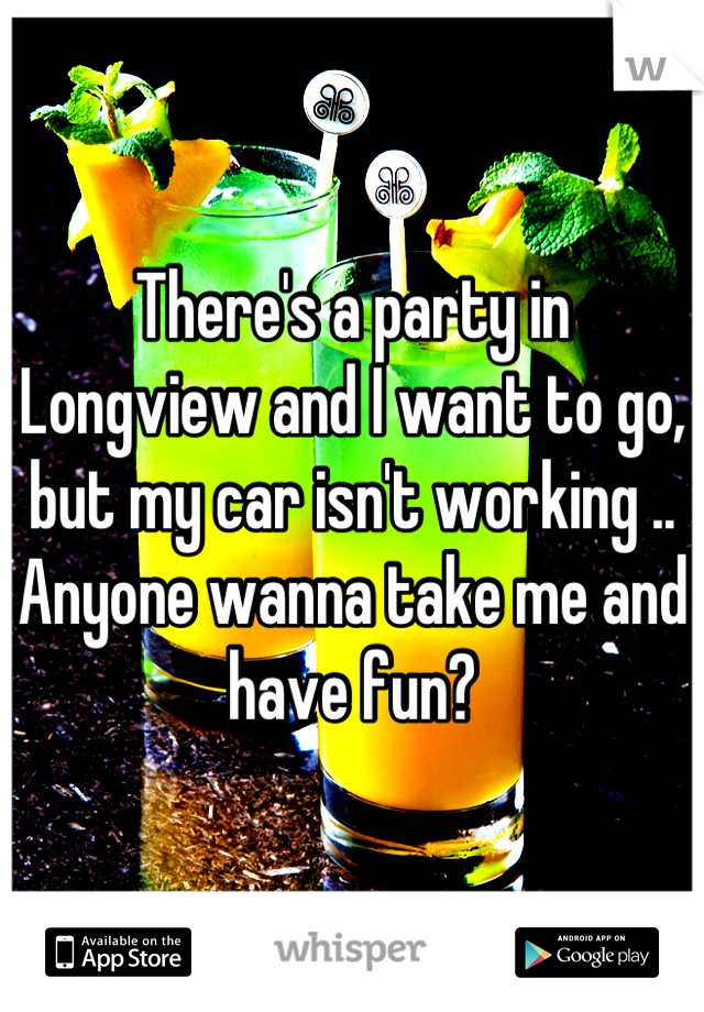 There's a party in Longview and I want to go, but my car isn't working .. Anyone wanna take me and have fun?