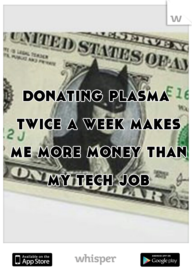 donating plasma twice a week makes me more money than my tech job