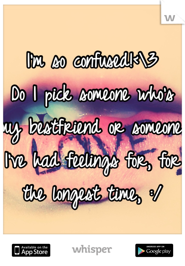 I'm so confused!<\3 
Do I pick someone who's my bestfriend or someone I've had feelings for, for the longest time, :/ 