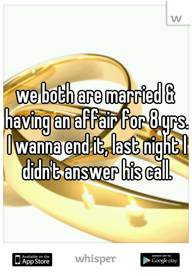 we both are married & having an affair for 8 yrs. I wanna end it, last night I didn't answer his call.