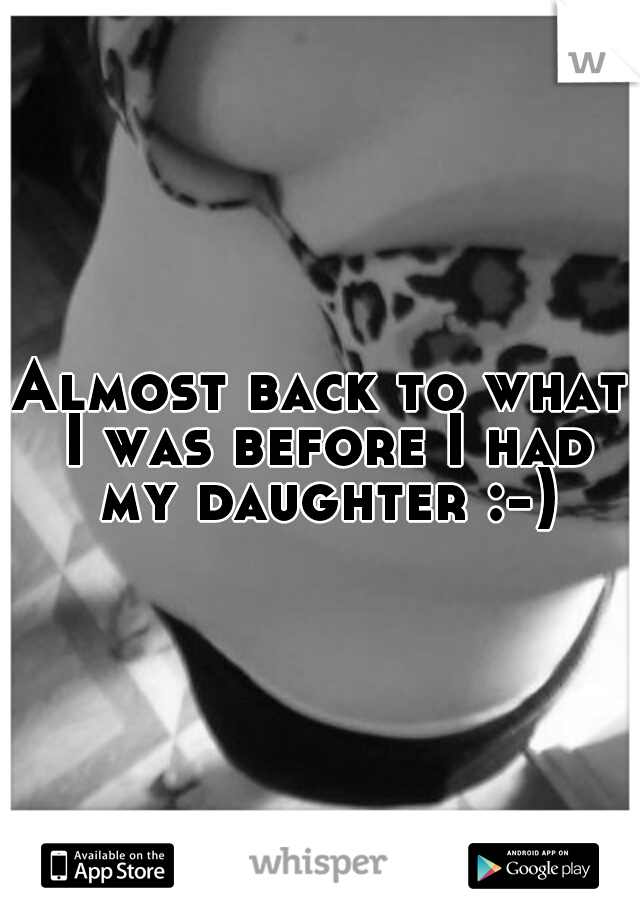 Almost back to what I was before I had my daughter :-)
