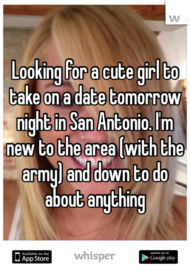Looking for a cute girl to take on a date tomorrow night in San Antonio. I'm new to the area (with the army) and down to do about anything 