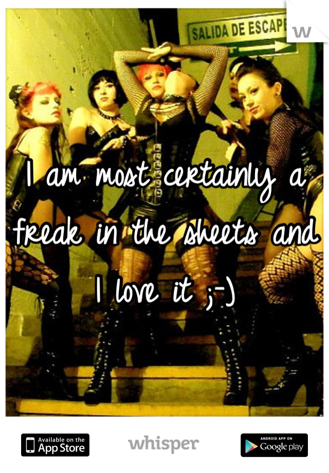 I am most certainly a freak in the sheets and I love it ;-)