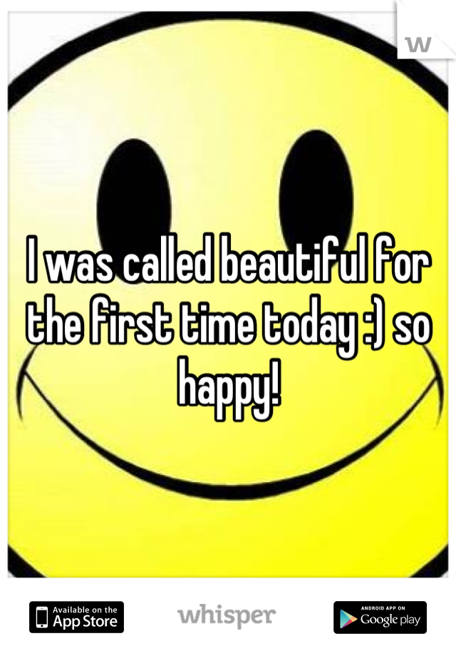 I was called beautiful for the first time today :) so happy!