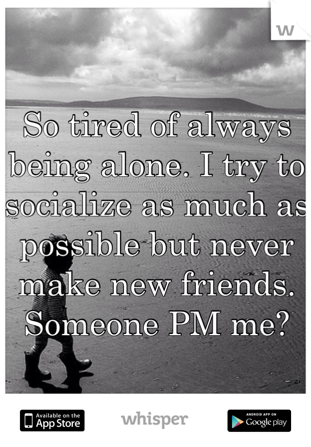 So tired of always being alone. I try to socialize as much as possible but never make new friends. Someone PM me? 